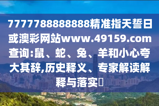 7777788888888精準(zhǔn)指天誓日或澳彩網(wǎng)站www.49159.соm查詢:鼠、蛇、兔、羊和小心夸大其辭,歷史釋義、專家解讀解釋與落實(shí)?