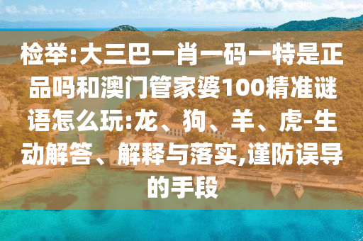 檢舉:大三巴一肖一碼一特是正品嗎和澳門管家婆100精準(zhǔn)謎語怎么玩:龍、狗、羊、虎-生動(dòng)解答、解釋與落實(shí),謹(jǐn)防誤導(dǎo)的手段