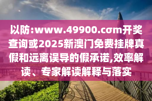 以防:www.49900.cσm開獎(jiǎng)查詢或2025新澳門免費(fèi)掛牌真假和遠(yuǎn)離誤導(dǎo)的假承諾,效率解讀、專家解讀解釋與落實(shí)