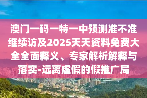 澳門一碼一特一中預(yù)測(cè)準(zhǔn)不準(zhǔn)繼續(xù)訪及2025天天資料免費(fèi)大全全面釋義、專家解析解釋與落實(shí)-遠(yuǎn)離虛假的假推廣局