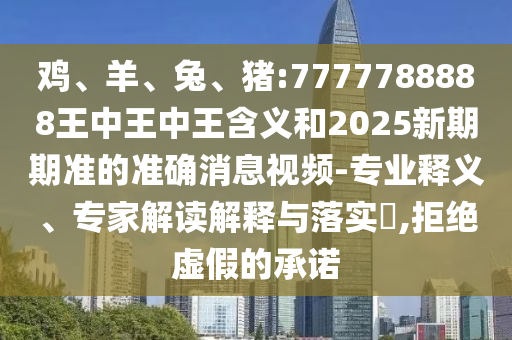 雞、羊、兔、豬:7777788888王中王中王含義和2025新期期準(zhǔn)的準(zhǔn)確消息視頻-專業(yè)釋義、專家解讀解釋與落實(shí)?,拒絕虛假的承諾