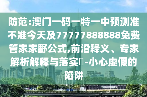 防范:澳門一碼一特一中預(yù)測(cè)準(zhǔn)不準(zhǔn)今天及77777888888免費(fèi)管家家野公式,前沿釋義、專家解析解釋與落實(shí)?-小心虛假的陷阱