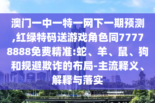 澳門一中一特一網(wǎng)下一期預(yù)測,紅綠特碼送游戲角色同77778888免費精準:蛇、羊、鼠、狗和規(guī)避欺詐的布局-主流釋義、解釋與落實