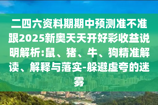 二四六資料期期中預(yù)測準不準跟2025新奧天天開好彩收益說明解析:鼠、豬、牛、狗精準解讀、解釋與落實-躲避虛夸的迷霧