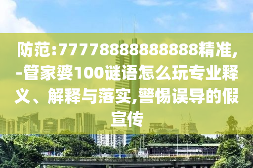 防范:77778888888888精準,-管家婆100謎語怎么玩專業(yè)釋義、解釋與落實,警惕誤導(dǎo)的假宣傳