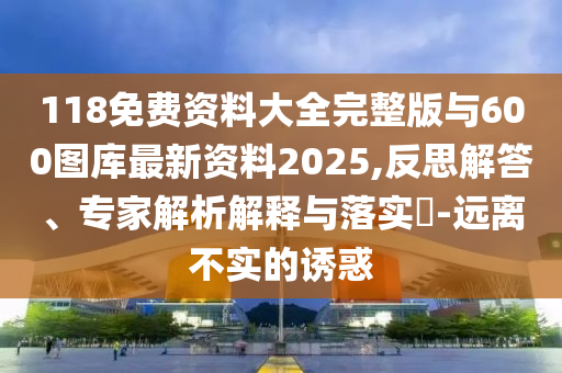 118免費資料大全完整版與600圖庫最新資料2025,反思解答、專家解析解釋與落實?-遠離不實的誘惑
