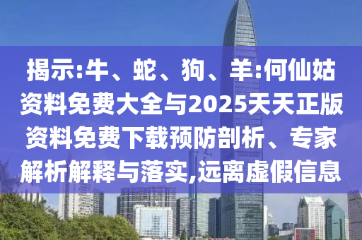 揭示:牛、蛇、狗、羊:何仙姑資料免費大全與2025天天正版資料免費下載預防剖析、專家解析解釋與落實,遠離虛假信息