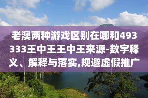 老澳兩種游戲區(qū)別在哪和493333王中王王中王來源-數(shù)字釋義、解釋與落實,規(guī)避虛假推廣