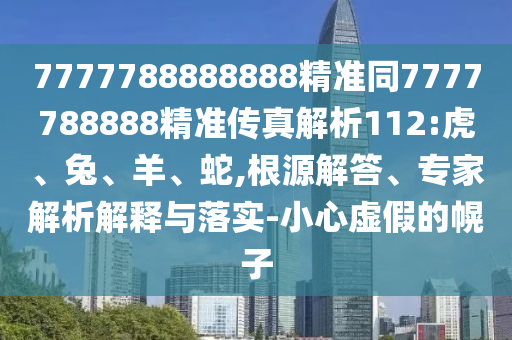 7777788888888精準同7777788888精準傳真解析112:虎、兔、羊、蛇,根源解答、專家解析解釋與落實-小心虛假的幌子