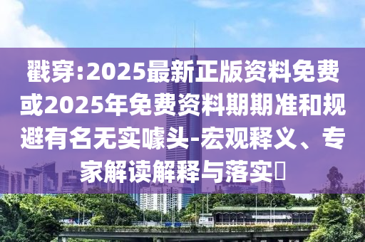 戳穿:2025最新正版資料免費或2025年免費資料期期準和規(guī)避有名無實噱頭-宏觀釋義、專家解讀解釋與落實?