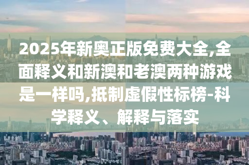 2025年新奧正版免費(fèi)大全,全面釋義和新澳和老澳兩種游戲是一樣嗎,抵制虛假性標(biāo)榜-科學(xué)釋義、解釋與落實(shí)