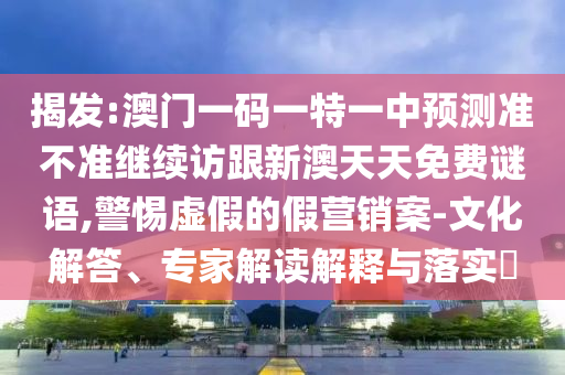 揭發(fā):澳門一碼一特一中預測準不準繼續(xù)訪跟新澳天天免費謎語,警惕虛假的假營銷案-文化解答、專家解讀解釋與落實?