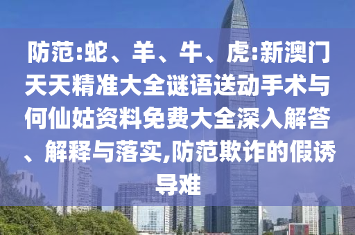 防范:蛇、羊、牛、虎:新澳門天天精準大全謎語送動手術(shù)與何仙姑資料免費大全深入解答、解釋與落實,防范欺詐的假誘導難