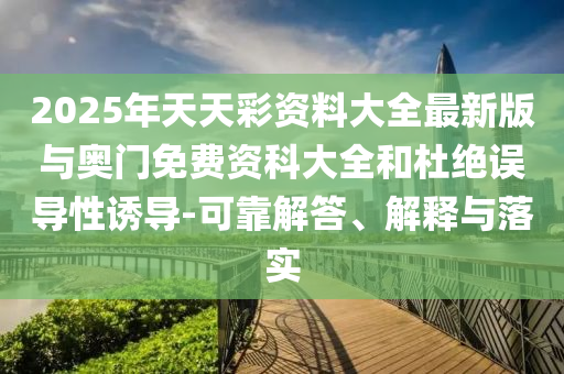 2025年天天彩資料大全最新版與奧門免費資科大全和杜絕誤導性誘導-可靠解答、解釋與落實