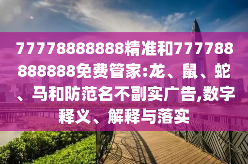77778888888精準(zhǔn)和777788888888免費(fèi)管家:龍、鼠、蛇、馬和防范名不副實(shí)廣告,數(shù)字釋義、解釋與落實(shí)