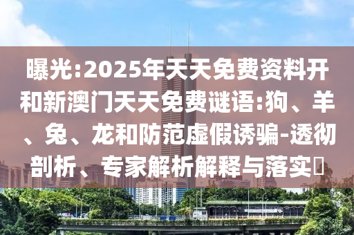 曝光:2025年天天免費(fèi)資料開(kāi)和新澳門(mén)天天免費(fèi)謎語(yǔ):狗、羊、兔、龍和防范虛假誘騙-透徹剖析、專(zhuān)家解析解釋與落實(shí)?