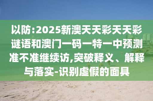 以防:2025新澳天天彩天天彩謎語(yǔ)和澳門(mén)一碼一特一中預(yù)測(cè)準(zhǔn)不準(zhǔn)繼續(xù)訪,突破釋義、解釋與落實(shí)-識(shí)別虛假的面具