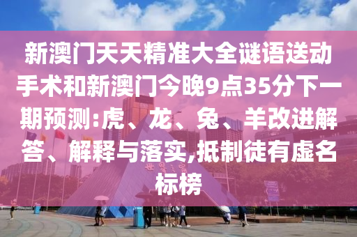 新澳門(mén)天天精準(zhǔn)大全謎語(yǔ)送動(dòng)手術(shù)和新澳門(mén)今晚9點(diǎn)35分下一期預(yù)測(cè):虎、龍、兔、羊改進(jìn)解答、解釋與落實(shí),抵制徒有虛名標(biāo)榜