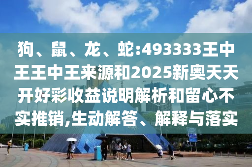 狗、鼠、龍、蛇:493333王中王王中王來(lái)源和2025新奧天天開(kāi)好彩收益說(shuō)明解析和留心不實(shí)推銷(xiāo),生動(dòng)解答、解釋與落實(shí)