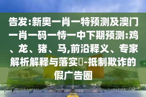 告發(fā):新奧一肖一特預(yù)測(cè)及澳門(mén)一肖一碼一恃一中下期預(yù)測(cè):雞、龍、豬、馬,前沿釋義、專(zhuān)家解析解釋與落實(shí)?-抵制欺詐的假?gòu)V告圈