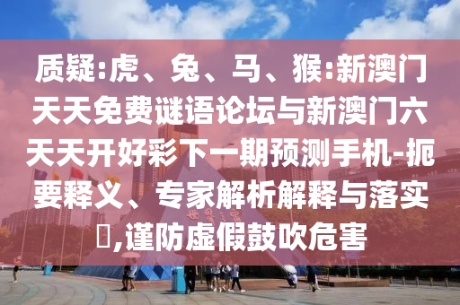 質(zhì)疑:虎、兔、馬、猴:新澳門(mén)天天免費(fèi)謎語(yǔ)論壇與新澳門(mén)六天天開(kāi)好彩下一期預(yù)測(cè)手機(jī)-扼要釋義、專(zhuān)家解析解釋與落實(shí)?,謹(jǐn)防虛假鼓吹危害
