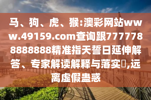 馬、狗、虎、猴:澳彩網(wǎng)站www.49159.соm查詢跟7777788888888精準(zhǔn)指天誓日延伸解答、專家解讀解釋與落實?,遠離虛假蠱惑