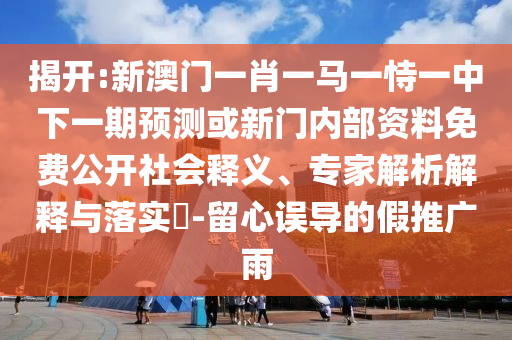 揭開:新澳門一肖一馬一恃一中下一期預(yù)測或新門內(nèi)部資料免費公開社會釋義、專家解析解釋與落實?-留心誤導(dǎo)的假推廣雨