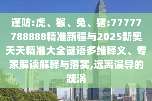 謹(jǐn)防:虎、猴、兔、豬:77777788888精準(zhǔn)新疆與2025新奧天天精準(zhǔn)大全謎語多維釋義、專家解讀解釋與落實,遠離誤導(dǎo)的漩渦