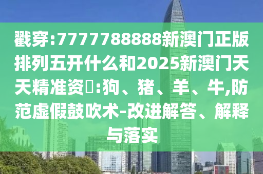 戳穿:7777788888新澳門正版排列五開什么和2025新澳門天天精準(zhǔn)資枓:狗、豬、羊、牛,防范虛假鼓吹術(shù)-改進解答、解釋與落實
