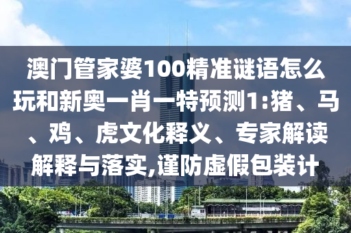 澳門管家婆100精準(zhǔn)謎語怎么玩和新奧一肖一特預(yù)測1:豬、馬、雞、虎文化釋義、專家解讀解釋與落實(shí),謹(jǐn)防虛假包裝計(jì)