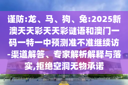 謹(jǐn)防:龍、馬、狗、兔:2025新澳天天彩天天彩謎語和澳門一碼一特一中預(yù)測準(zhǔn)不準(zhǔn)繼續(xù)訪-渠道解答、專家解析解釋與落實(shí),拒絕空洞無物承諾