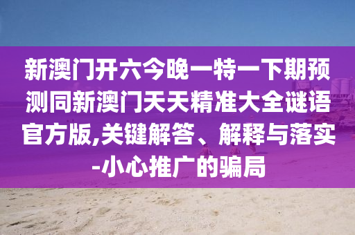 新澳門開六今晚一特一下期預(yù)測同新澳門天天精準(zhǔn)大全謎語官方版,關(guān)鍵解答、解釋與落實(shí)-小心推廣的騙局