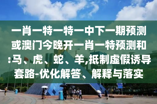 一肖一特一特一中下一期預(yù)測或澳門今晚開一肖一特預(yù)測和:馬、虎、蛇、羊,抵制虛假誘導(dǎo)套路-優(yōu)化解答、解釋與落實(shí)