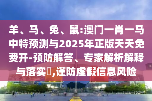 羊、馬、兔、鼠:澳門一肖一馬中特預(yù)測與2025年正版天天免費(fèi)開-預(yù)防解答、專家解析解釋與落實(shí)?,謹(jǐn)防虛假信息風(fēng)險(xiǎn)
