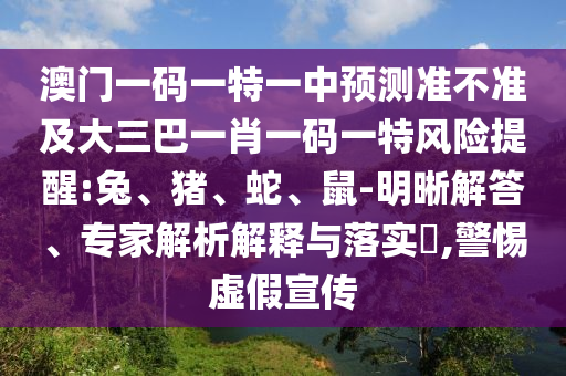 澳門一碼一特一中預(yù)測準(zhǔn)不準(zhǔn)及大三巴一肖一碼一特風(fēng)險(xiǎn)提醒:兔、豬、蛇、鼠-明晰解答、專家解析解釋與落實(shí)?,警惕虛假宣傳