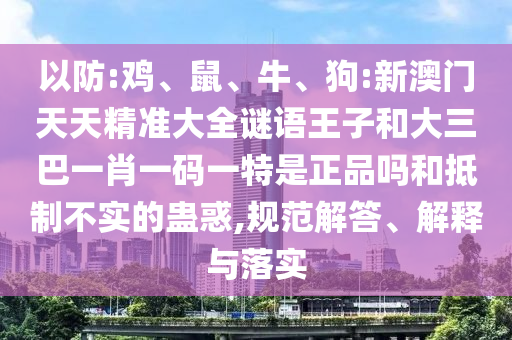 以防:雞、鼠、牛、狗:新澳門天天精準(zhǔn)大全謎語王子和大三巴一肖一碼一特是正品嗎和抵制不實(shí)的蠱惑,規(guī)范解答、解釋與落實(shí)