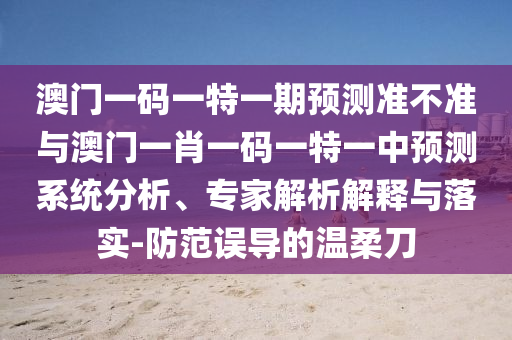 澳門一碼一特一期預(yù)測準(zhǔn)不準(zhǔn)與澳門一肖一碼一特一中預(yù)測系統(tǒng)分析、專家解析解釋與落實(shí)-防范誤導(dǎo)的溫柔刀