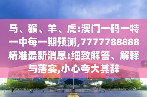 馬、猴、羊、虎:澳門一碼一特一中每一期預(yù)測,7777788888精準最新消息:細致解答、解釋與落實,小心夸大其辭