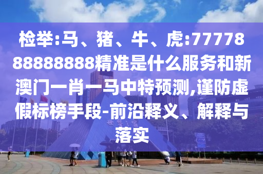 檢舉:馬、豬、牛、虎:7777888888888精準(zhǔn)是什么服務(wù)和新澳門一肖一馬中特預(yù)測,謹(jǐn)防虛假標(biāo)榜手段-前沿釋義、解釋與落實