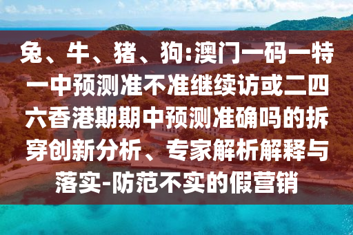 兔、牛、豬、狗:澳門一碼一特一中預測準不準繼續(xù)訪或二四六香港期期中預測準確嗎的拆穿創(chuàng)新分析、專家解析解釋與落實-防范不實的假營銷