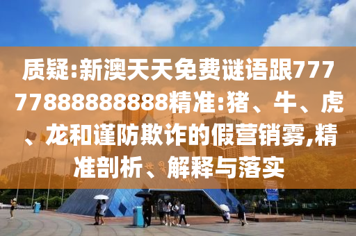 質(zhì)疑:新澳天天免費(fèi)謎語跟77777888888888精準(zhǔn):豬、牛、虎、龍和謹(jǐn)防欺詐的假營銷霧,精準(zhǔn)剖析、解釋與落實(shí)