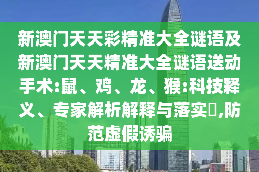 新澳門天天彩精準(zhǔn)大全謎語及新澳門天天精準(zhǔn)大全謎語送動手術(shù):鼠、雞、龍、猴:科技釋義、專家解析解釋與落實(shí)?,防范虛假誘騙