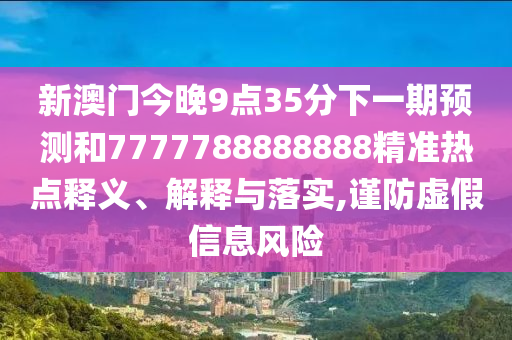 新澳門今晚9點(diǎn)35分下一期預(yù)測和7777788888888精準(zhǔn)熱點(diǎn)釋義、解釋與落實(shí),謹(jǐn)防虛假信息風(fēng)險