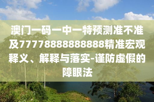 澳門一碼一中一特預(yù)測準(zhǔn)不準(zhǔn)及77778888888888精準(zhǔn)宏觀釋義、解釋與落實(shí)-謹(jǐn)防虛假的障眼法