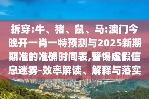 拆穿:牛、豬、鼠、馬:澳門今晚開一肖一特預(yù)測與2025新期期準(zhǔn)的準(zhǔn)確時間表,警惕虛假信息迷霧-效率解讀、解釋與落實(shí)