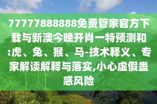 77777888888免費(fèi)管家官方下載與新澳今晚開(kāi)肖一特預(yù)測(cè)和:虎、兔、猴、馬-技術(shù)釋義、專(zhuān)家解讀解釋與落實(shí),小心虛假蠱惑風(fēng)險(xiǎn)