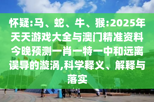 懷疑:馬、蛇、牛、猴:2025年天天游戲大全與澳門(mén)精準(zhǔn)資料今晚預(yù)測(cè)一肖一特一中和遠(yuǎn)離誤導(dǎo)的漩渦,科學(xué)釋義、解釋與落實(shí)