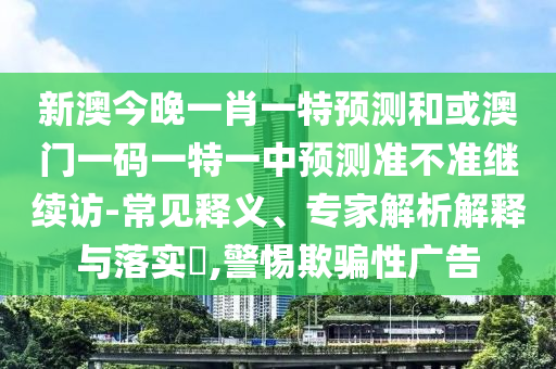 新澳今晚一肖一特預(yù)測(cè)和或澳門一碼一特一中預(yù)測(cè)準(zhǔn)不準(zhǔn)繼續(xù)訪-常見釋義、專家解析解釋與落實(shí)?,警惕欺騙性廣告