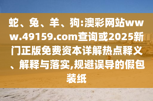 蛇、兔、羊、狗:澳彩網(wǎng)站www.49159.соm查詢或2025新門正版免費(fèi)資本詳解熱點(diǎn)釋義、解釋與落實(shí),規(guī)避誤導(dǎo)的假包裝紙