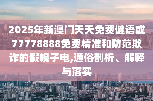 2025年新澳門天天免費謎語或77778888免費精準(zhǔn)和防范欺詐的假幌子電,通俗剖析、解釋與落實